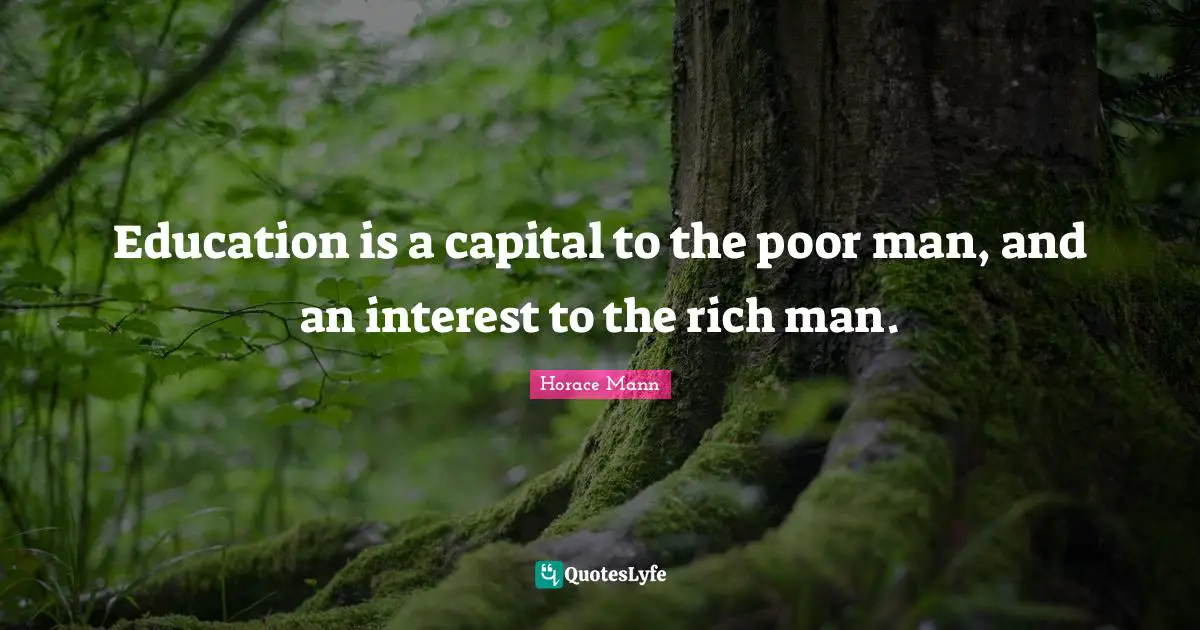 Education is a capital to the poor man, and an interest to the rich man.