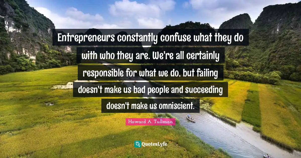 Entrepreneurs constantly confuse what they do with who they are. We're all certainly responsible for what we do, but failing doesn't make us bad people and succeeding doesn't make us omniscient.
