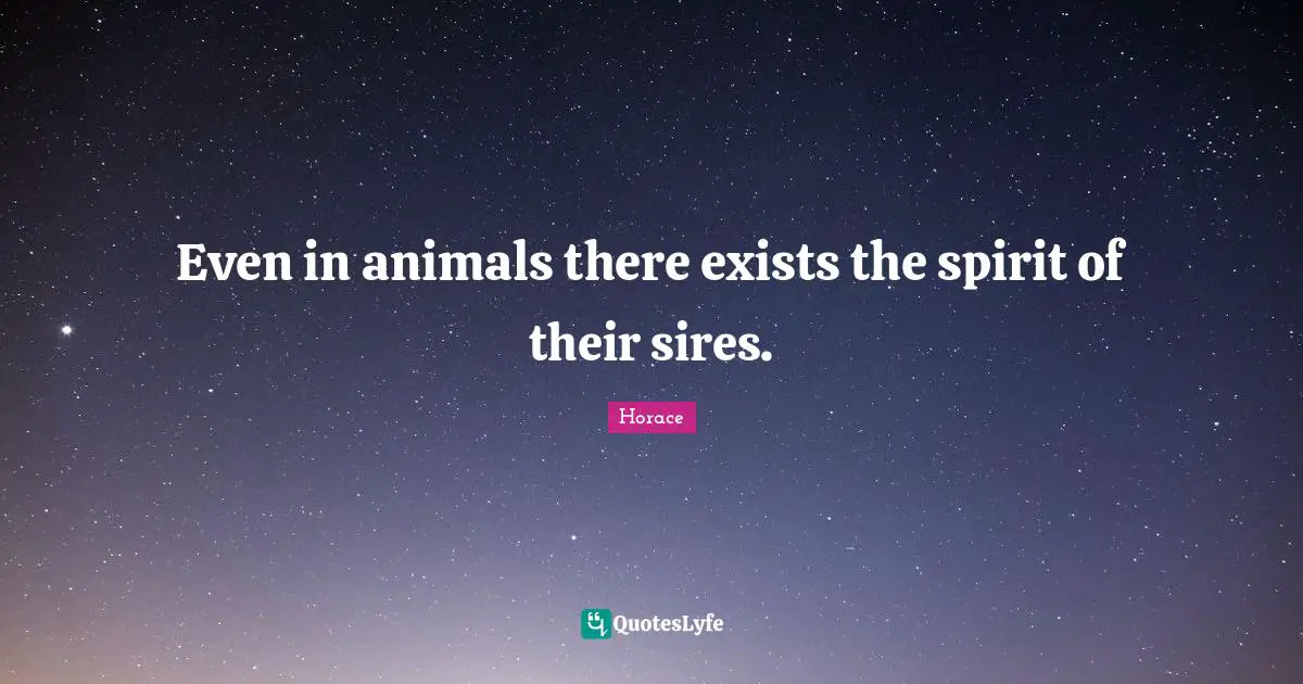 Even in animals there exists the spirit of their sires.