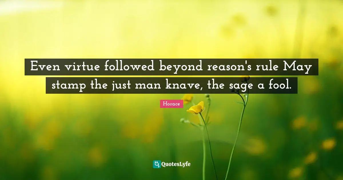 Even virtue followed beyond reason's rule May stamp the just man knave, the sage a fool.