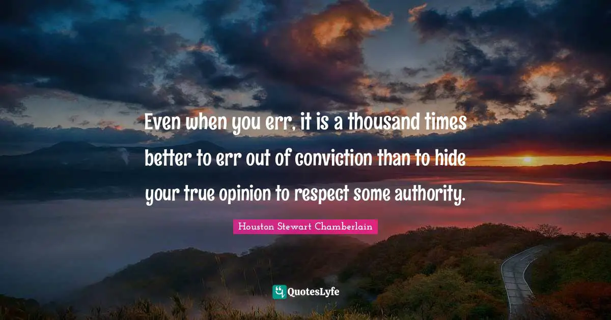 Even when you err, it is a thousand times better to err out of conviction than to hide your true opinion to respect some authority.