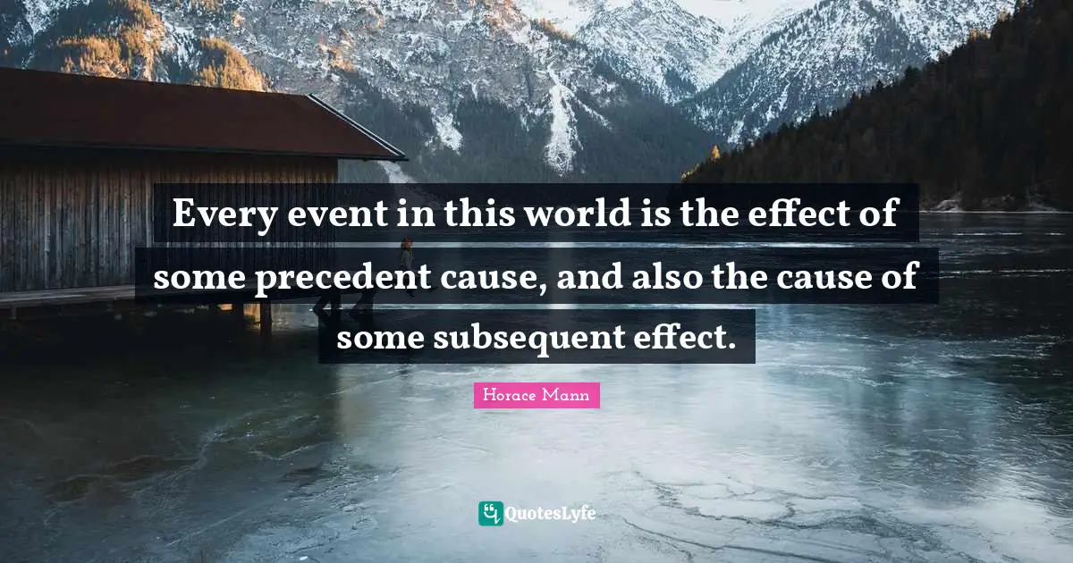 Every event in this world is the effect of some precedent cause, and also the cause of some subsequent effect.