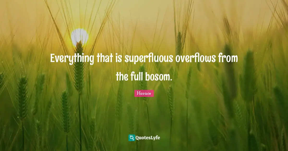 Everything that is superfluous overflows from the full bosom.