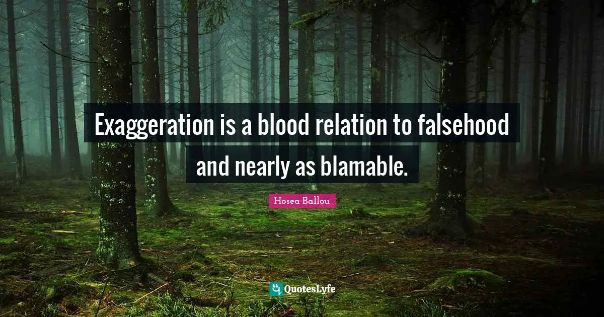 Exaggeration is a blood relation to falsehood and nearly as blamable.