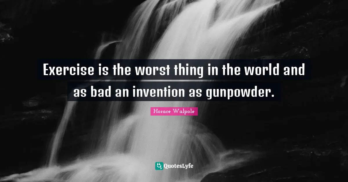 Exercise is the worst thing in the world and as bad an invention as gunpowder.