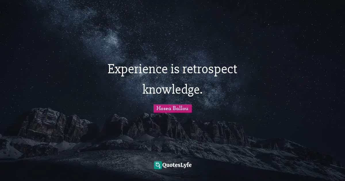 Experience is retrospect knowledge.