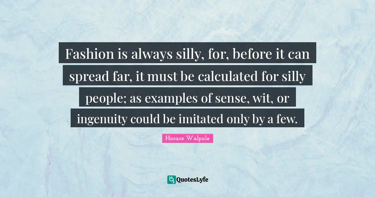 Fashion is always silly, for, before it can spread far, it must be calculated for silly people; as examples of sense, wit, or ingenuity could be imitated only by a few.
