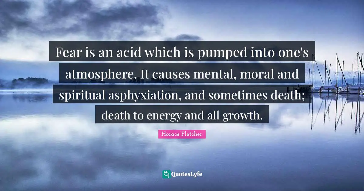 Acid Quotes: "Fear is an acid which is pumped into one's atmosphere. It causes mental, moral and spiritual asphyxiation, and sometimes death; death to energy and all growth."