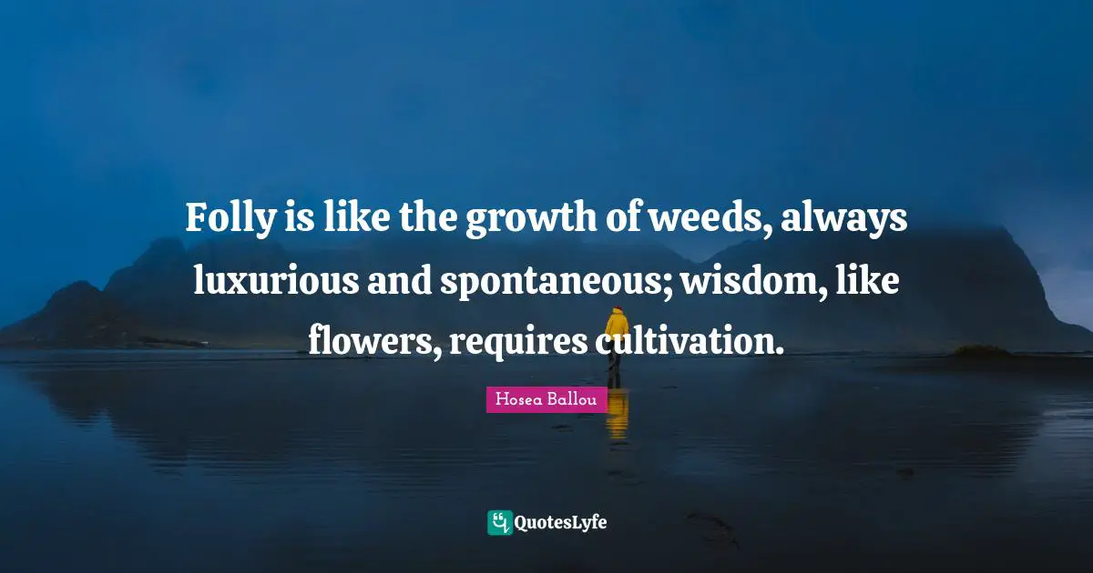 Luxurious Quotes: "Folly is like the growth of weeds, always luxurious and spontaneous; wisdom, like flowers, requires cultivation."