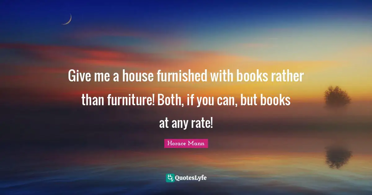 Give me a house furnished with books rather than furniture! Both, if you can, but books at any rate!