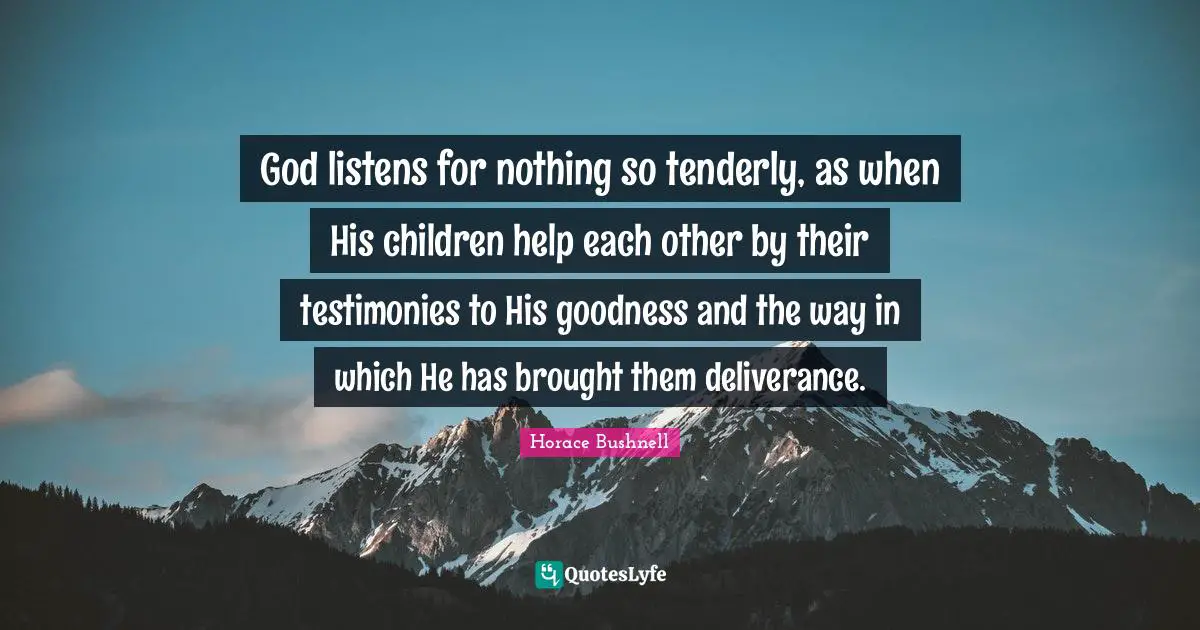 God listens for nothing so tenderly, as when His children help each other by their testimonies to His goodness and the way in which He has brought them deliverance.