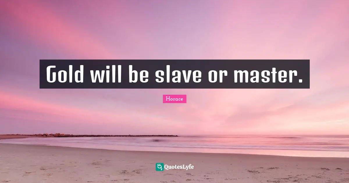 Gold will be slave or master.