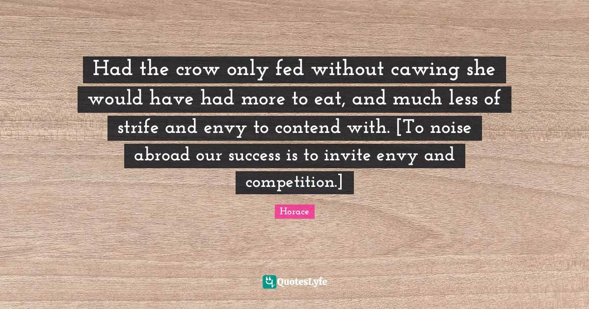 Had the crow only fed without cawing she would have had more to eat, and much less of strife and envy to contend with. [To noise abroad our success is to invite envy and competition.]