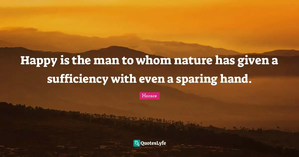 Happy is the man to whom nature has given a sufficiency with even a sparing hand.