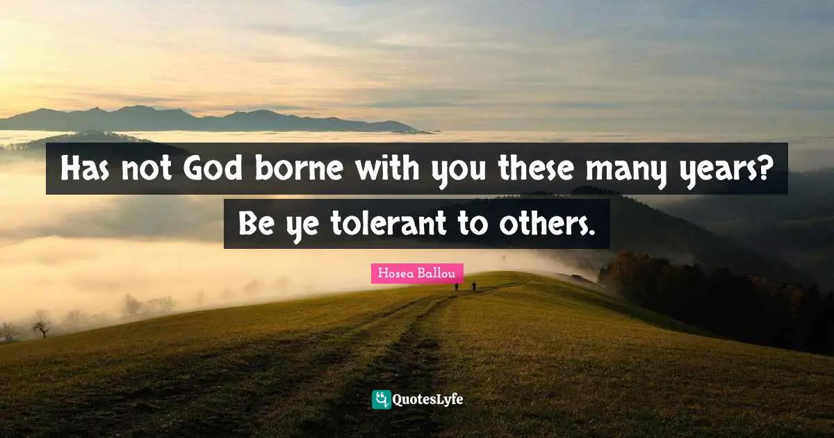 Has not God borne with you these many years? Be ye tolerant to others.