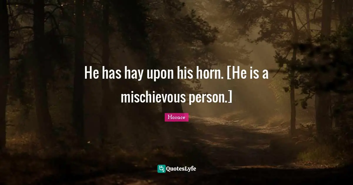 He has hay upon his horn. [He is a mischievous person.]