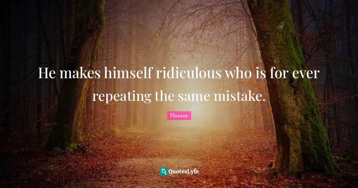He makes himself ridiculous who is for ever repeating the same mistake.