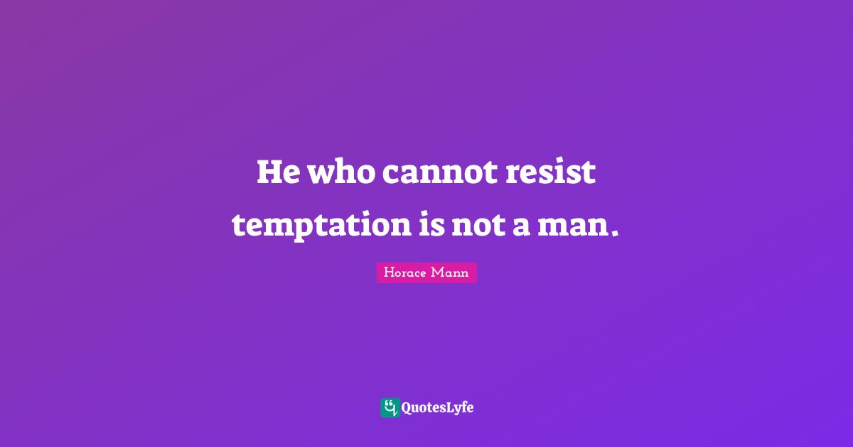 He who cannot resist temptation is not a man.