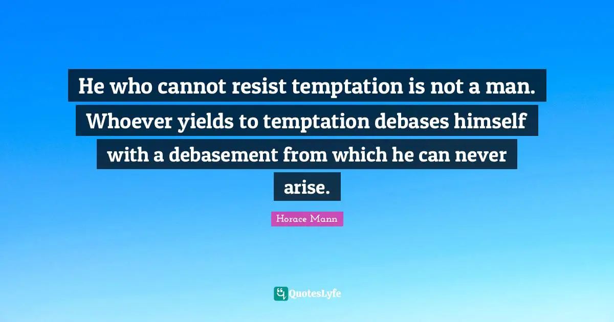 He who cannot resist temptation is not a man. Whoever yields to temptation debases himself with a debasement from which he can never arise.