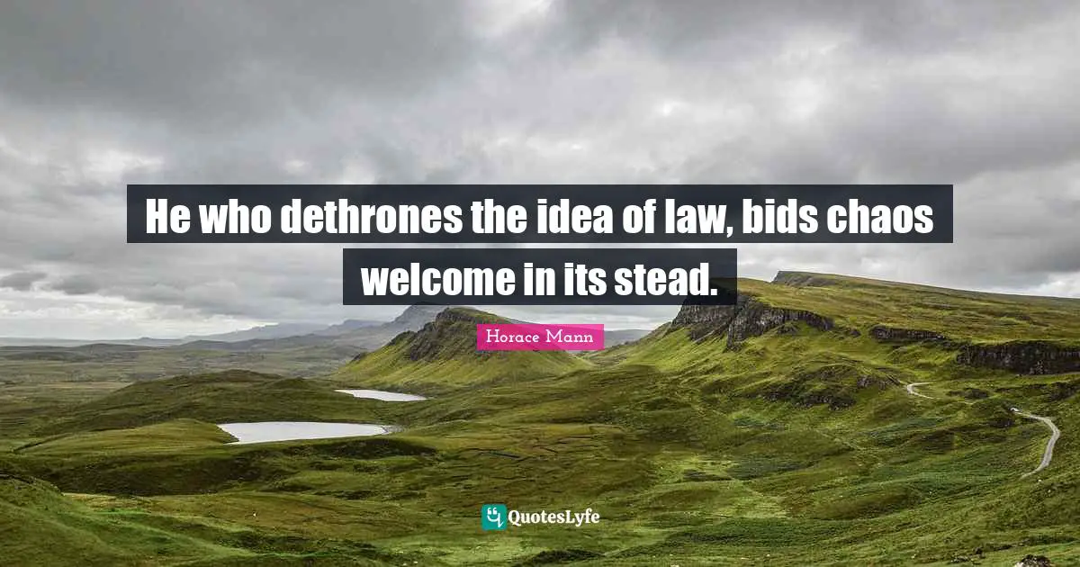 He who dethrones the idea of law, bids chaos welcome in its stead.