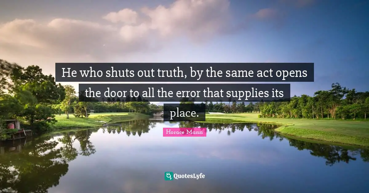 He who shuts out truth, by the same act opens the door to all the error that supplies its place.