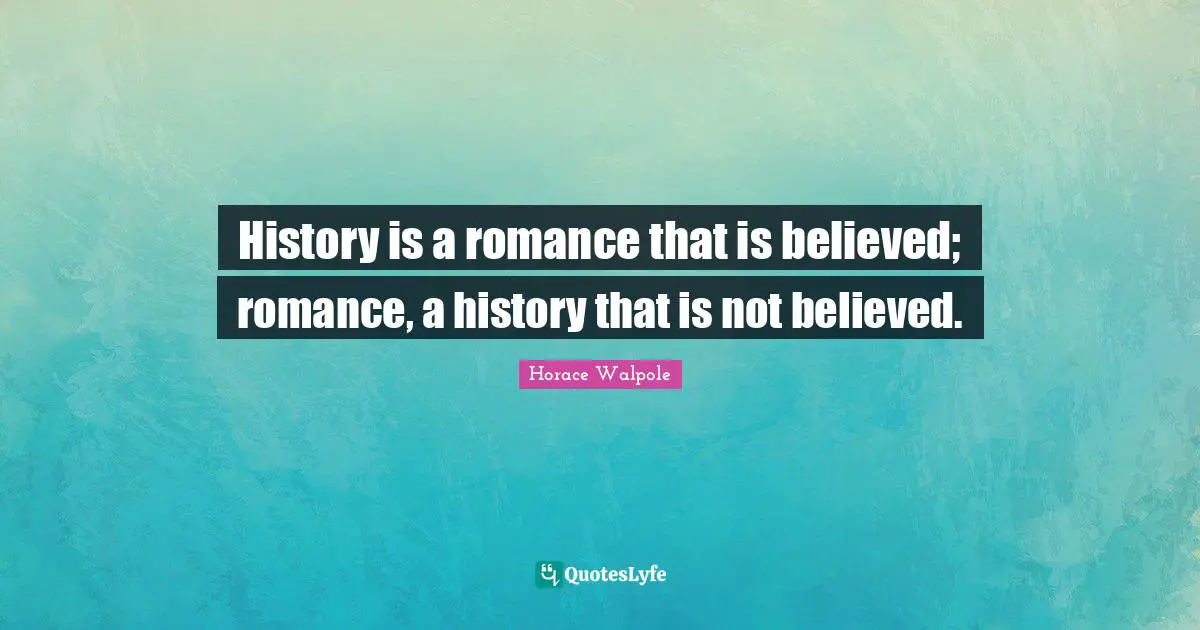 Horace Walpole Quotes: "History is a romance that is believed; romance, a history that is not believed."