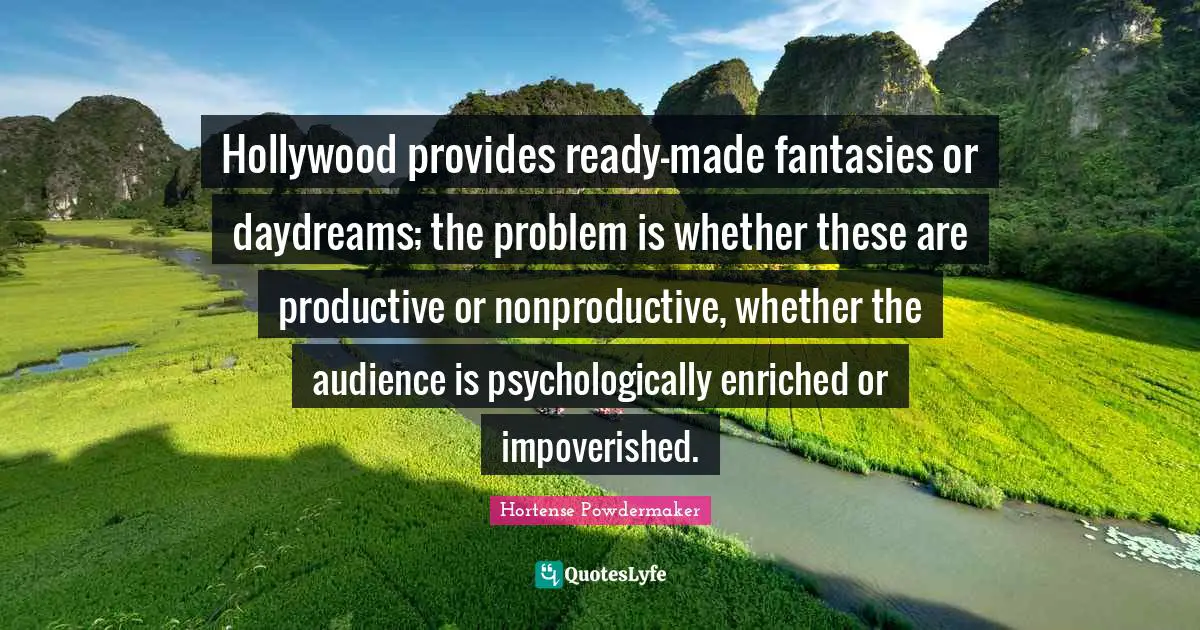 Hollywood provides ready-made fantasies or daydreams; the problem is whether these are productive or nonproductive, whether the audience is psychologically enriched or impoverished.