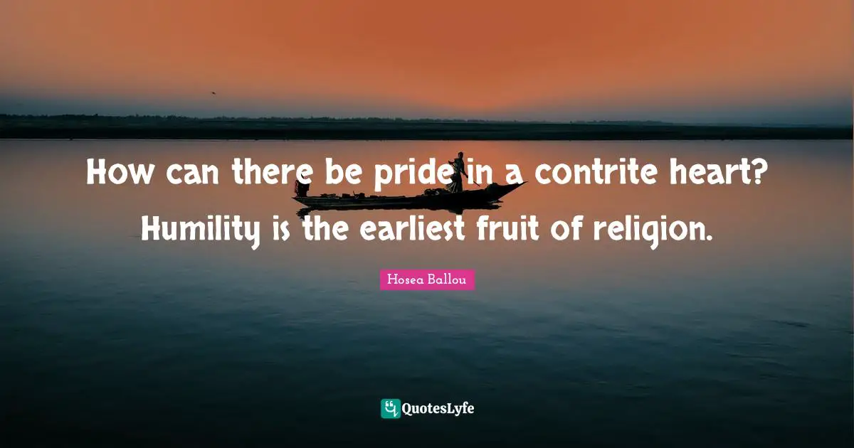 How can there be pride in a contrite heart? Humility is the earliest fruit of religion.