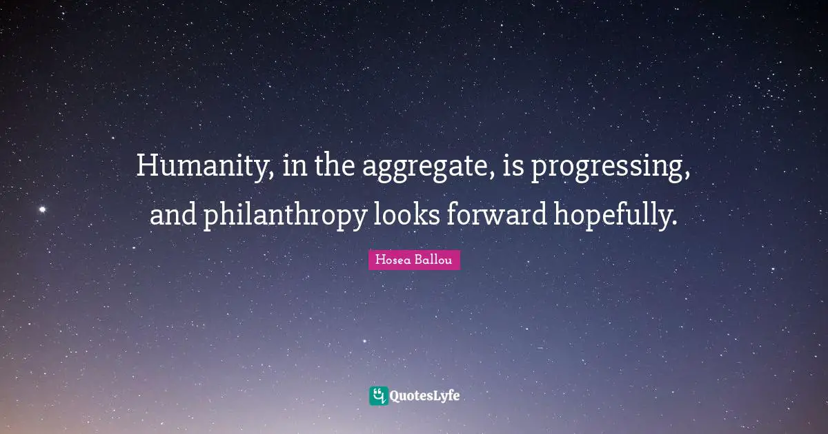 Humanity, in the aggregate, is progressing, and philanthropy looks forward hopefully.