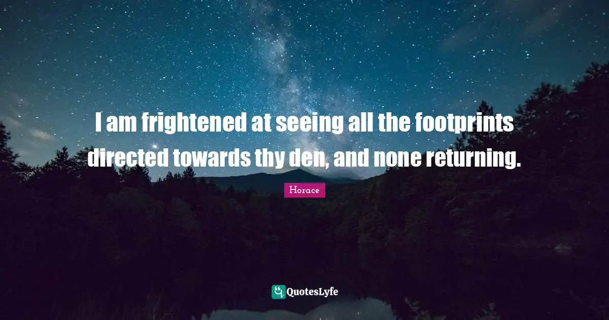 I am frightened at seeing all the footprints directed towards thy den, and none returning.