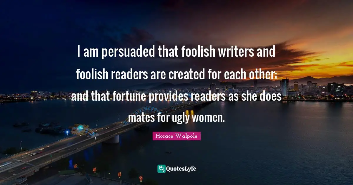 I am persuaded that foolish writers and foolish readers are created for each other; and that fortune provides readers as she does mates for ugly women.