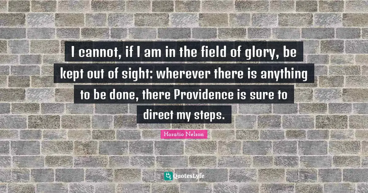 Providence Quotes: "I cannot, if I am in the field of glory, be kept out of sight: wherever there is anything to be done, there Providence is sure to direct my steps."