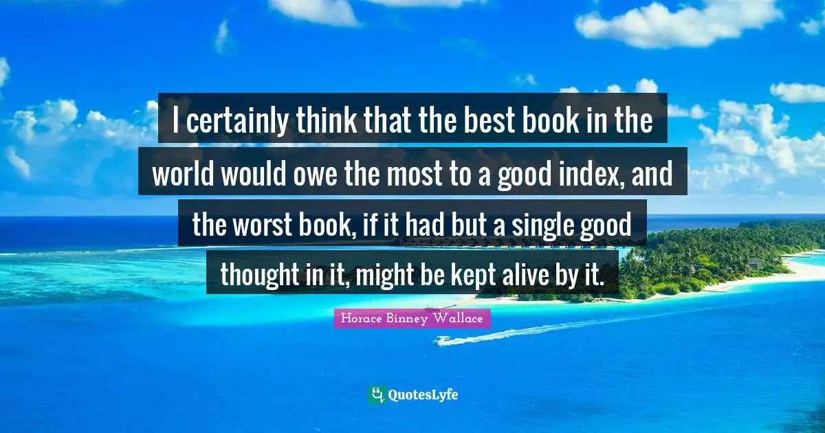 I certainly think that the best book in the world would owe the most to a good index, and the worst book, if it had but a single good thought in it, might be kept alive by it.
