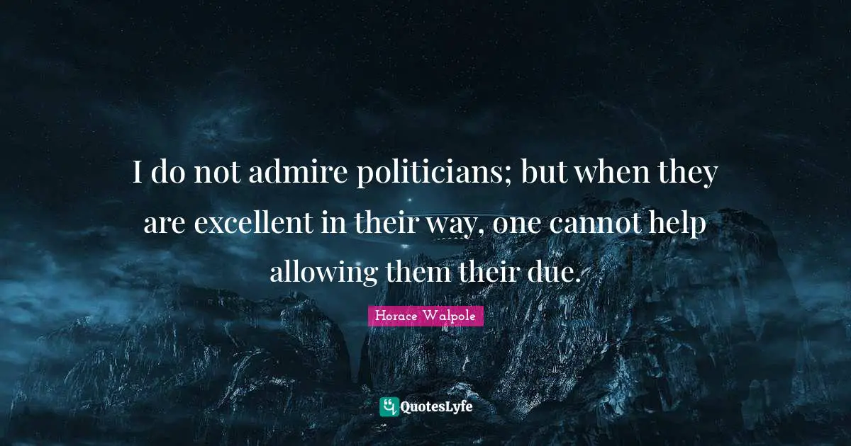 Horace Walpole Quotes: "I do not admire politicians; but when they are excellent in their way, one cannot help allowing them their due."