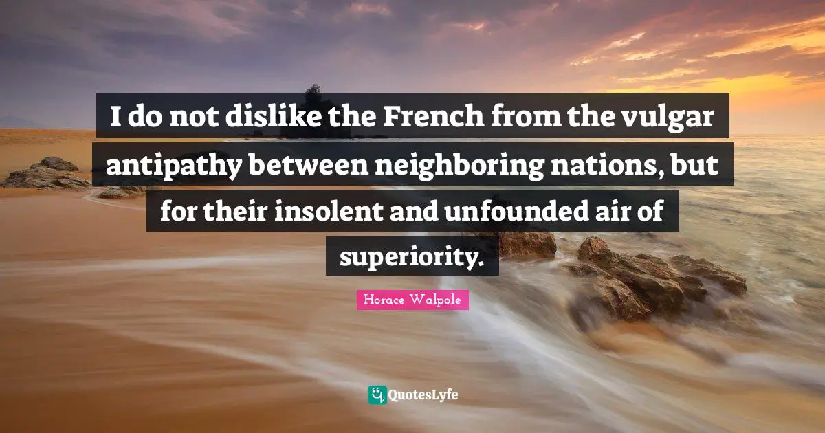 Horace Walpole Quotes: "I do not dislike the French from the vulgar antipathy between neighboring nations, but for their insolent and unfounded air of superiority."