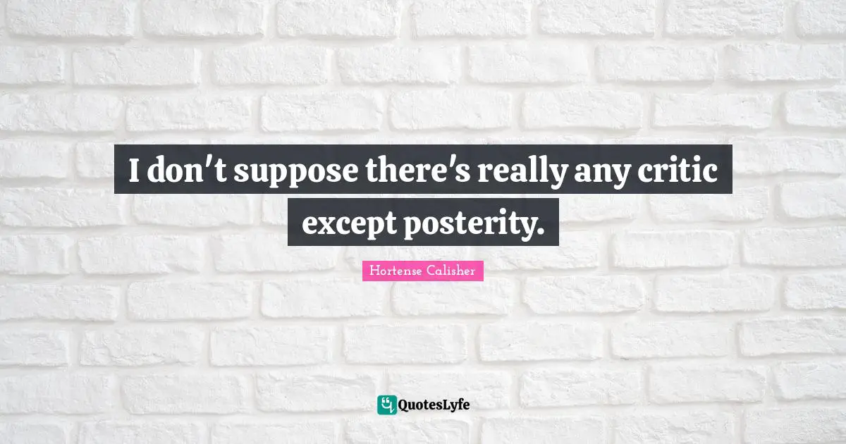 I don't suppose there's really any critic except posterity.