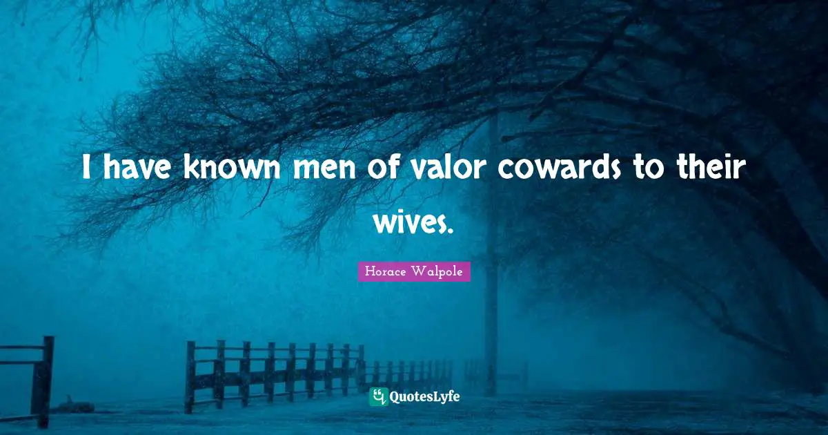 I have known men of valor cowards to their wives.