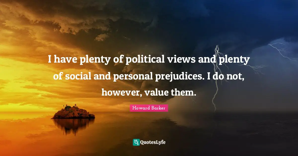 I have plenty of political views and plenty of social and personal prejudices. I do not, however, value them.