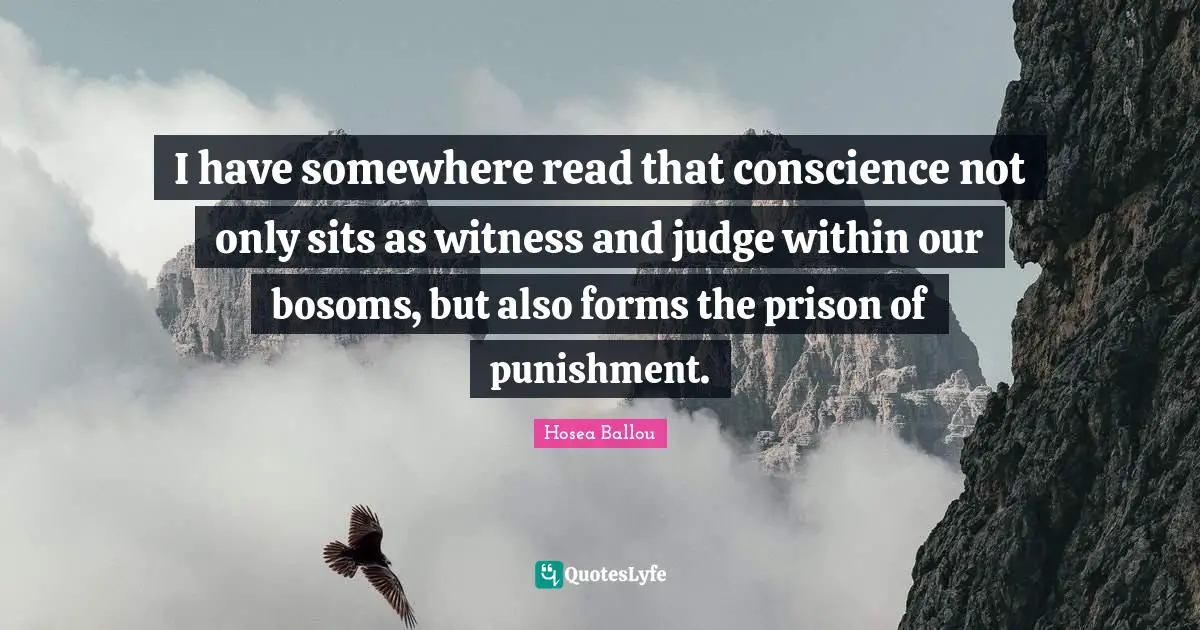 I have somewhere read that conscience not only sits as witness and judge within our bosoms, but also forms the prison of punishment.