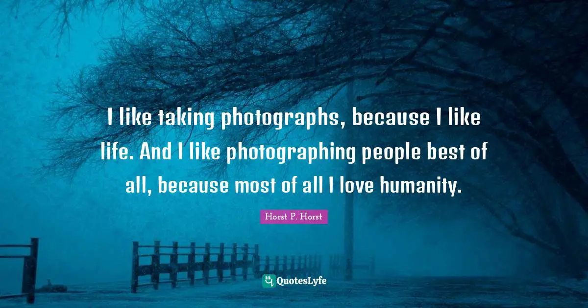 I like taking photographs, because I like life. And I like photographing people best of all, because most of all I love humanity.