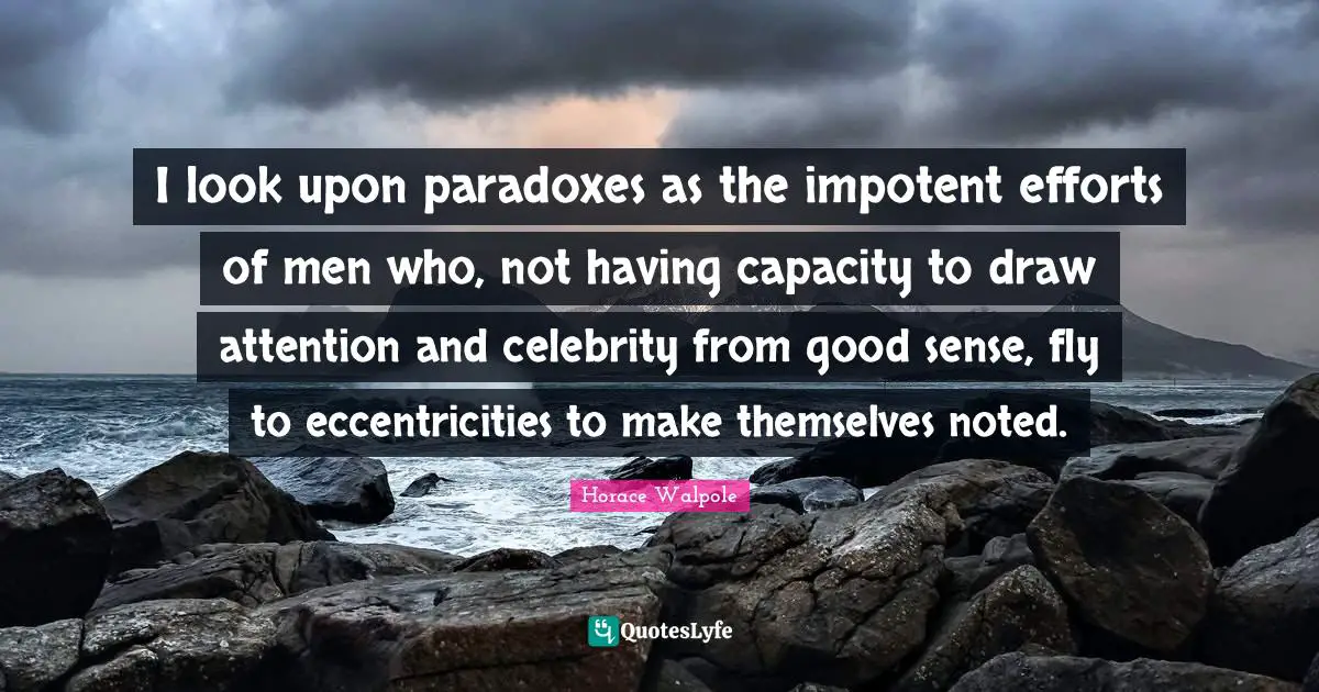 Horace Walpole Quotes: "I look upon paradoxes as the impotent efforts of men who, not having capacity to draw attention and celebrity from good sense, fly to eccentricities to make themselves noted."