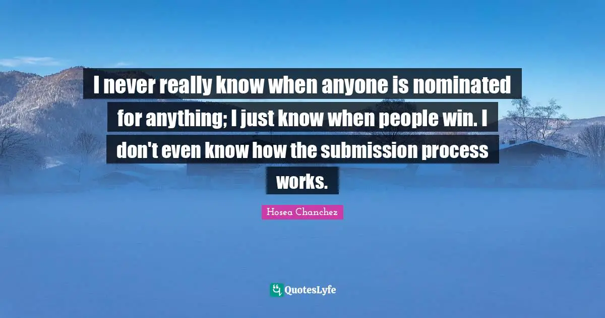 I never really know when anyone is nominated for anything; I just know when people win. I don't even know how the submission process works.