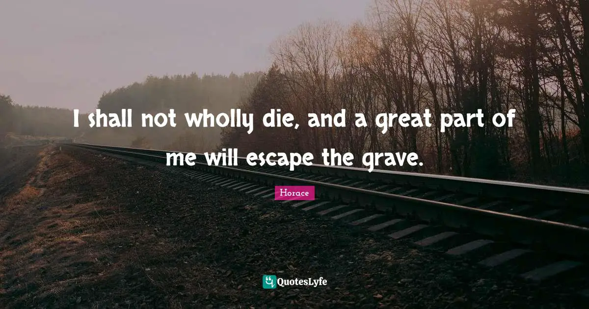 I shall not wholly die, and a great part of me will escape the grave.