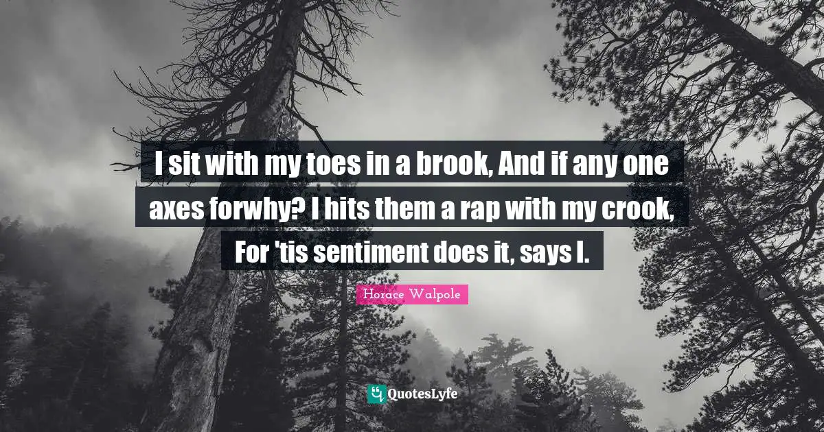 Horace Walpole Quotes: "I sit with my toes in a brook, And if any one axes forwhy? I hits them a rap with my crook, For 'tis sentiment does it, says I."