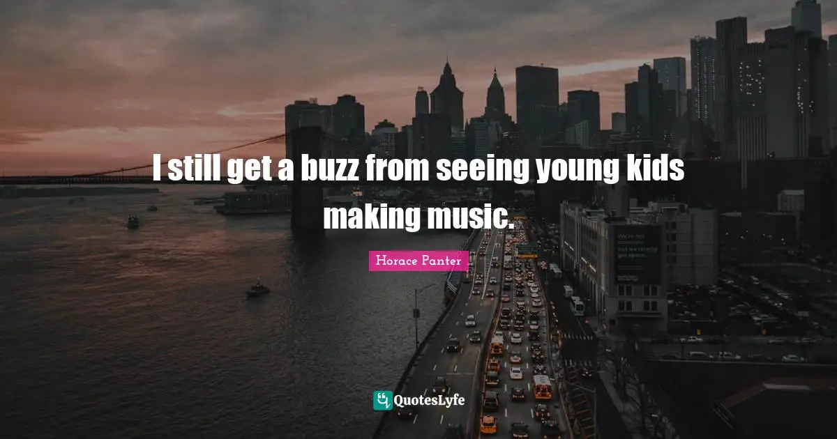 I still get a buzz from seeing young kids making music.