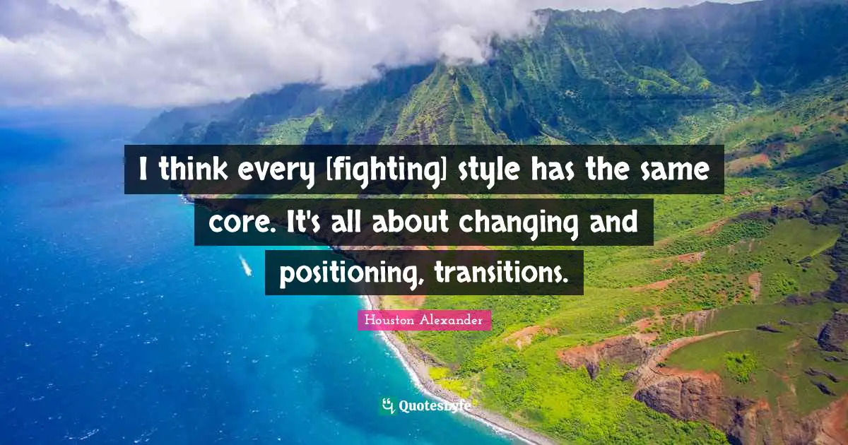 I think every [fighting] style has the same core. It's all about changing and positioning, transitions.