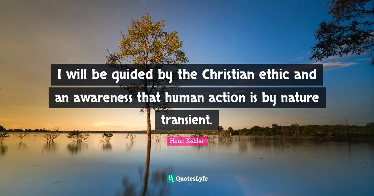 I will be guided by the Christian ethic and an awareness that human action is by nature transient.