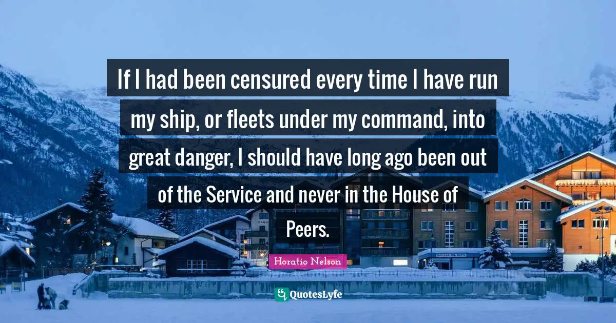 If I had been censured every time I have run my ship, or fleets under my command, into great danger, I should have long ago been out of the Service and never in the House of Peers.