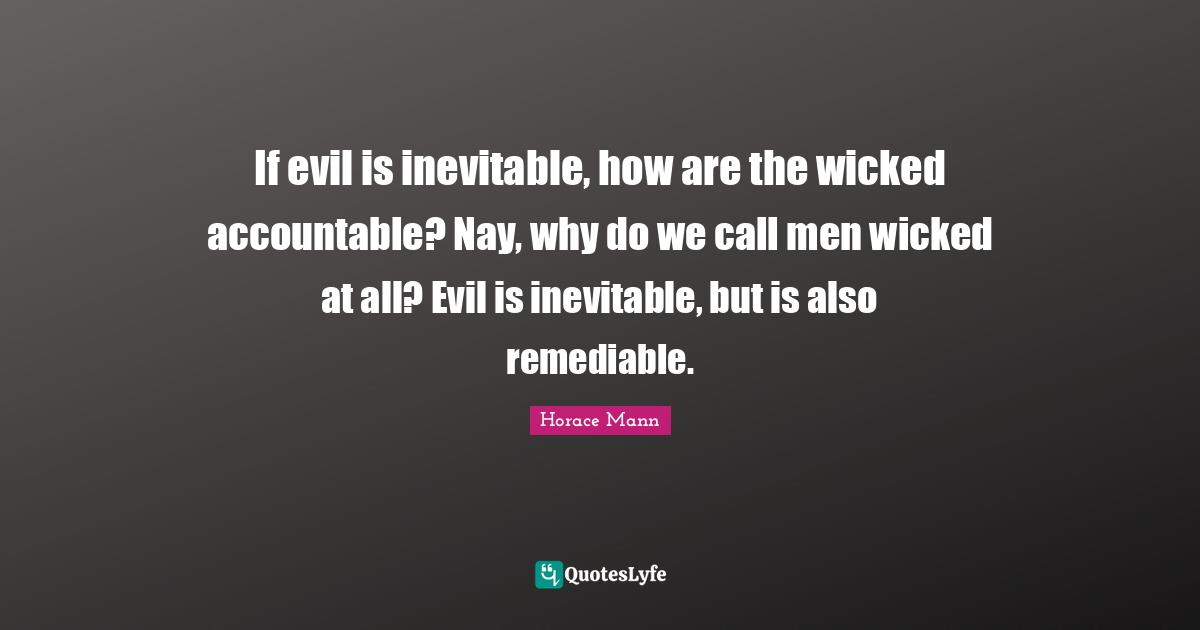 If evil is inevitable, how are the wicked accountable? Nay, why do we call men wicked at all? Evil is inevitable, but is also remediable.