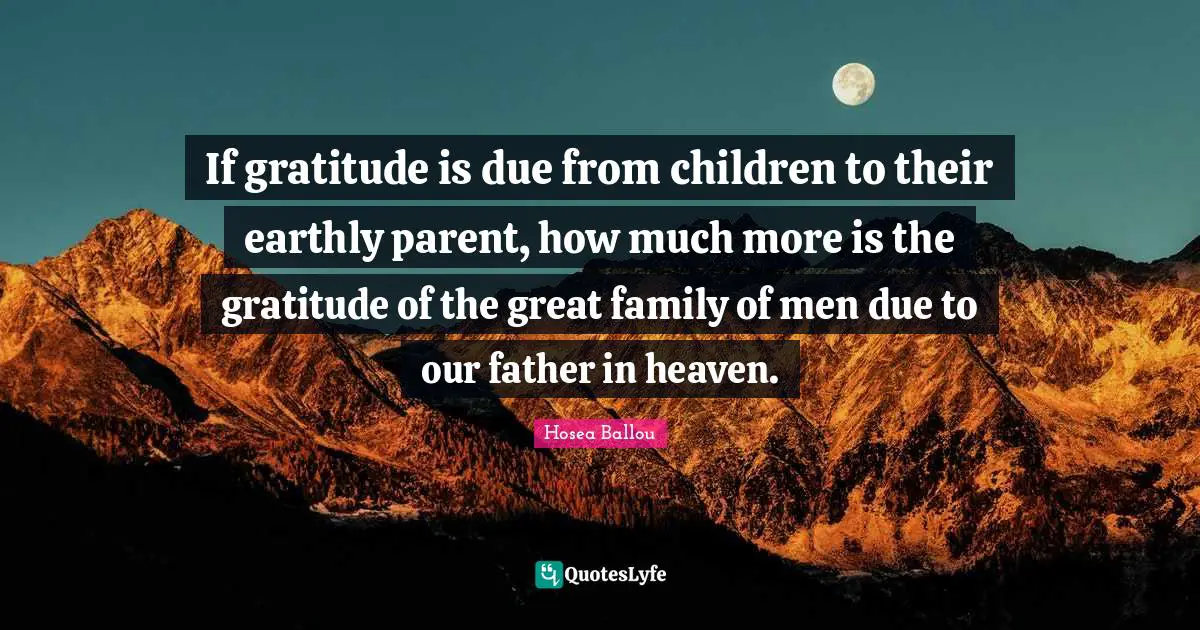 If gratitude is due from children to their earthly parent, how much more is the gratitude of the great family of men due to our father in heaven.
